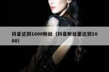 抖音达到1000粉丝（抖音粉丝量达到1000）