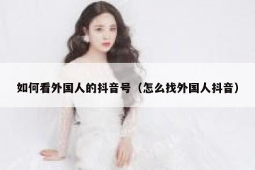 如何看外国人的抖音号（怎么找外国人抖音）