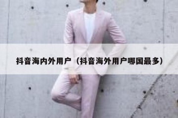 抖音海内外用户（抖音海外用户哪国最多）