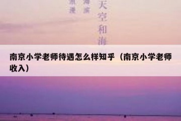 南京小学老师待遇怎么样知乎（南京小学老师收入）