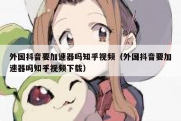 外国抖音要加速器吗知乎视频（外国抖音要加速器吗知乎视频下载）