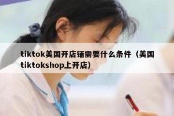 tiktok美国开店铺需要什么条件（美国tiktokshop上开店）