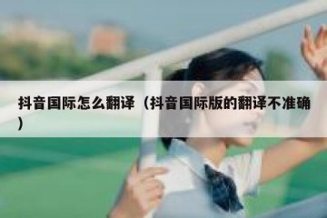 抖音国际怎么翻译（抖音国际版的翻译不准确）