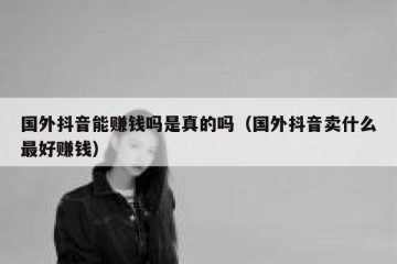 国外抖音能赚钱吗是真的吗（国外抖音卖什么最好赚钱）