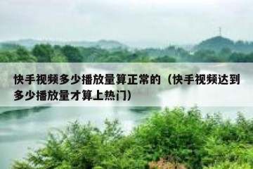 快手视频多少播放量算正常的（快手视频达到多少播放量才算上热门）