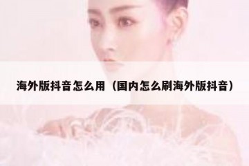 海外版抖音怎么用（国内怎么刷海外版抖音）