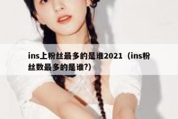 ins上粉丝最多的是谁2021（ins粉丝数最多的是谁?）