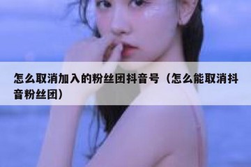 怎么取消加入的粉丝团抖音号（怎么能取消抖音粉丝团）