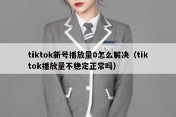tiktok新号播放量0怎么解决（tiktok播放量不稳定正常吗）
