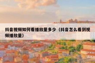 抖音视频如何看播放量多少（抖音怎么看到视频播放量）