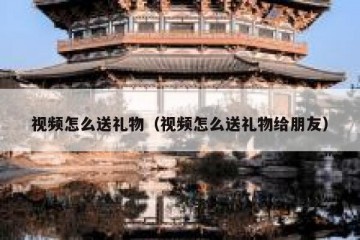 视频怎么送礼物（视频怎么送礼物给朋友）