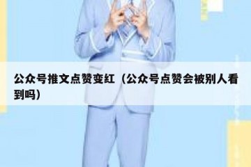 公众号推文点赞变红（公众号点赞会被别人看到吗）