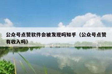 公众号点赞软件会被发现吗知乎（公众号点赞有收入吗）