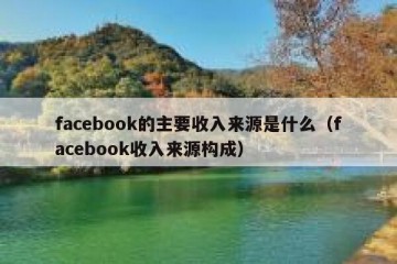 facebook的主要收入来源是什么（facebook收入来源构成）