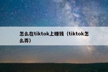 怎么在tiktok上赚钱（tiktok怎么弄）
