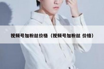 视频号加粉丝价格（视频号加粉丝 价格）
