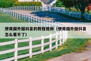 使用国外版抖音的教程视频（使用国外版抖音怎么看不了）