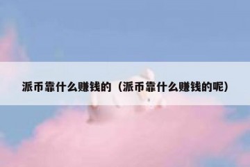 派币靠什么赚钱的（派币靠什么赚钱的呢）