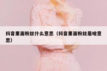 抖音里面粉丝什么意思（抖音里面粉丝是啥意思）