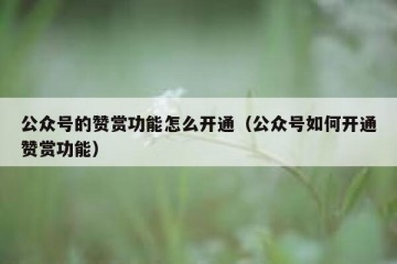 公众号的赞赏功能怎么开通（公众号如何开通赞赏功能）