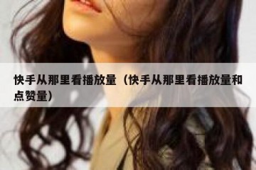 快手从那里看播放量（快手从那里看播放量和点赞量）