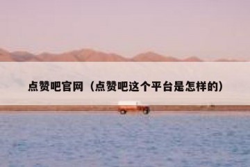 点赞吧官网（点赞吧这个平台是怎样的）