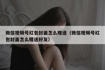 微信视频号红包封面怎么赠送（微信视频号红包封面怎么赠送好友）
