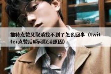 推特点赞又取消找不到了怎么回事（twitter点赞后瞬间取消原因）
