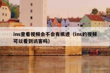 ins查看视频会不会有痕迹（ins的视频可以看到访客吗）