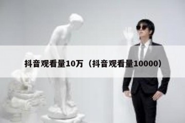 抖音观看量10万（抖音观看量10000）