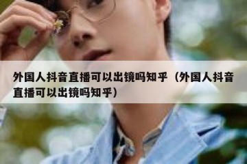 外国人抖音直播可以出镜吗知乎（外国人抖音直播可以出镜吗知乎）