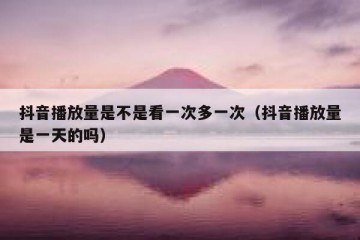 抖音播放量是不是看一次多一次（抖音播放量是一天的吗）
