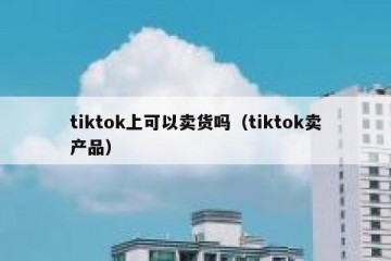 tiktok上可以卖货吗（tiktok卖产品）