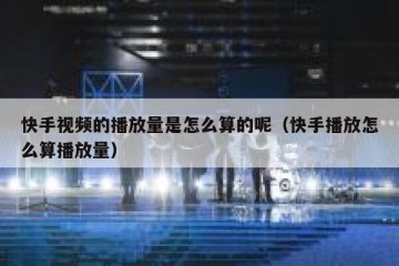 快手视频的播放量是怎么算的呢（快手播放怎么算播放量）