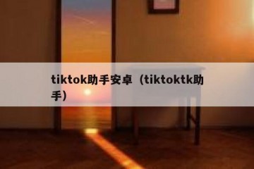 tiktok助手安卓（tiktoktk助手）