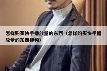 怎样购买快手播放量的东西（怎样购买快手播放量的东西视频）