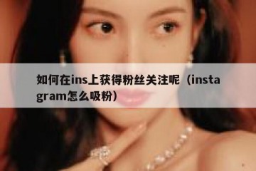 如何在ins上获得粉丝关注呢（instagram怎么吸粉）