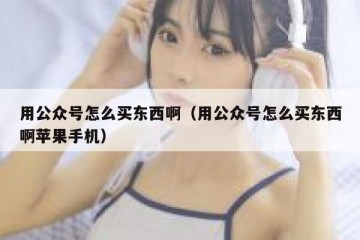 用公众号怎么买东西啊（用公众号怎么买东西啊苹果手机）