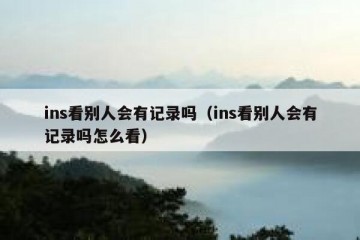ins看别人会有记录吗（ins看别人会有记录吗怎么看）