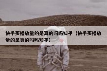 快手买播放量的是真的吗吗知乎（快手买播放量的是真的吗吗知乎）