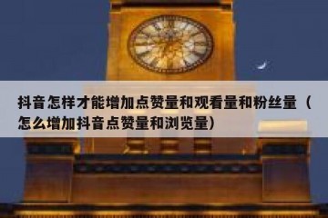 抖音怎样才能增加点赞量和观看量和粉丝量（怎么增加抖音点赞量和浏览量）