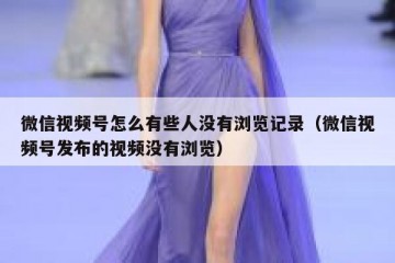 微信视频号怎么有些人没有浏览记录（微信视频号发布的视频没有浏览）