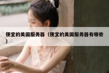 便宜的美国服务器（便宜的美国服务器有哪些）