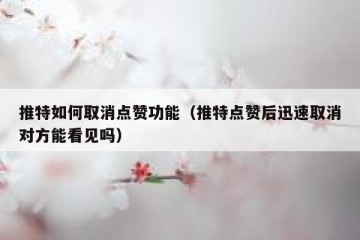 推特如何取消点赞功能（推特点赞后迅速取消对方能看见吗）