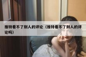 推特看不了别人的评论（推特看不了别人的评论吗）