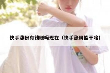快手涨粉有钱赚吗现在（快手涨粉能干啥）