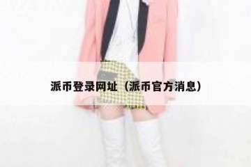 派币登录网址（派币官方消息）