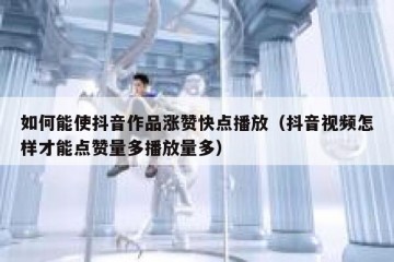 如何能使抖音作品涨赞快点播放（抖音视频怎样才能点赞量多播放量多）