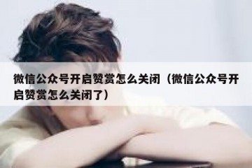 微信公众号开启赞赏怎么关闭（微信公众号开启赞赏怎么关闭了）