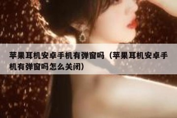 苹果耳机安卓手机有弹窗吗（苹果耳机安卓手机有弹窗吗怎么关闭）